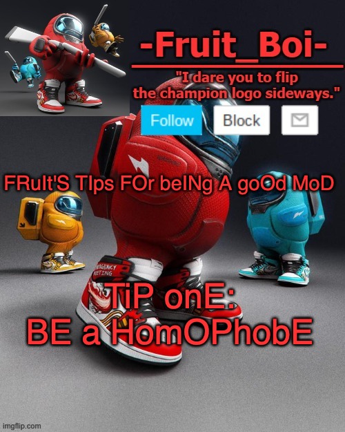 an obvious joke | FRuIt'S TIps FOr beINg A goOd MoD; TiP onE:

BE a HomOPhobE | image tagged in sus | made w/ Imgflip meme maker