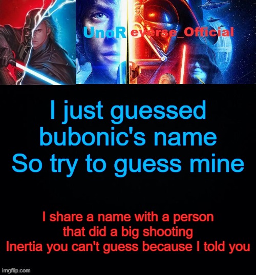 UnoReverse_Official but he's Anakin Skywalker (Made by: Pickle) | I just guessed bubonic's name
So try to guess mine; I share a name with a person that did a big shooting
Inertia you can't guess because I told you | image tagged in unoreverse_official but he's anakin skywalker made by pickle | made w/ Imgflip meme maker
