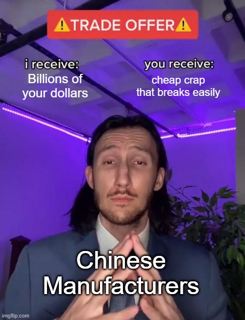 The Realest of Trades | Billions of your dollars; cheap crap that breaks easily; Chinese Manufacturers | image tagged in trade offer | made w/ Imgflip meme maker