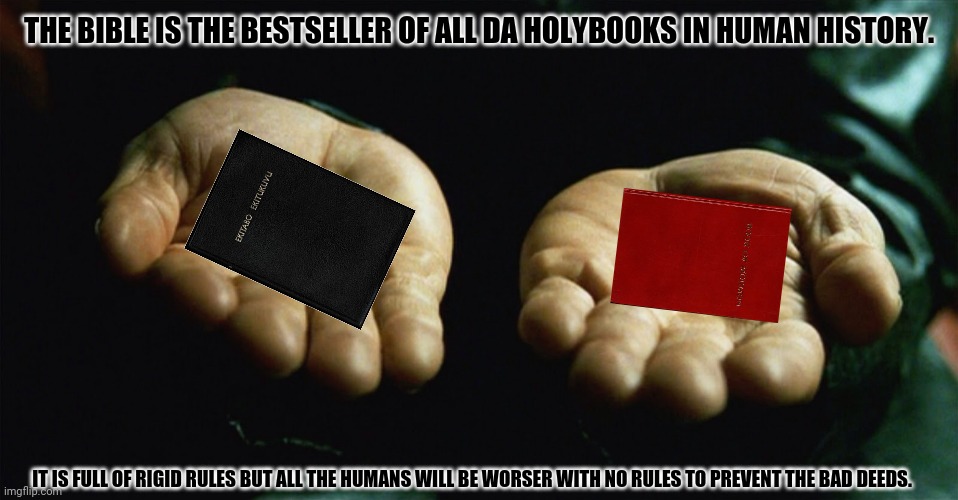 matrix pill | THE BIBLE IS THE BESTSELLER OF ALL DA HOLYBOOKS IN HUMAN HISTORY. IT IS FULL OF RIGID RULES BUT ALL THE HUMANS WILL BE WORSER WITH NO RULES TO PREVENT THE BAD DEEDS. | image tagged in memes,scumbag redditor,triggered | made w/ Imgflip meme maker