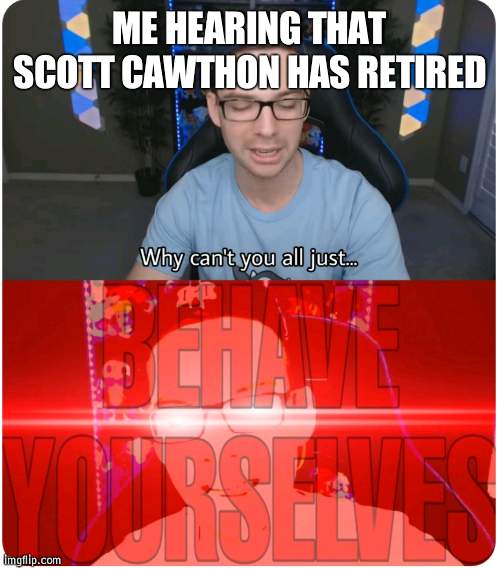 Y'all pushed him to do it much earlier on Twitter | ME HEARING THAT SCOTT CAWTHON HAS RETIRED | image tagged in why can't you all behave yourselves,fnaf,twitter | made w/ Imgflip meme maker