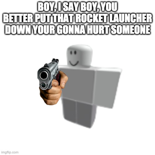 Me while plying lucky blocks and someone has a rocket launcher | BOY, I SAY BOY, YOU BETTER PUT THAT ROCKET LAUNCHER DOWN YOUR GONNA HURT SOMEONE | image tagged in memes,funny,roblox,lucky blocks,made by bob_fnf | made w/ Imgflip meme maker