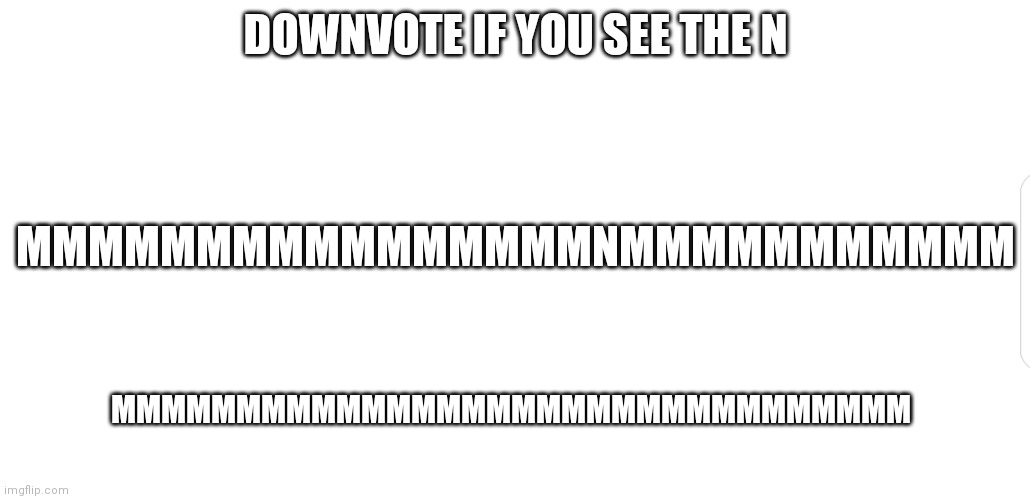Downvote if you see the N | MMMMMMMMMMMMMMMMMMMMMMMMMMMMMMMM; DOWNVOTE IF YOU SEE THE N; MMMMMMMMMMMMMMMMNMMMMMMMMMMM | image tagged in white screen,downvote mah | made w/ Imgflip meme maker