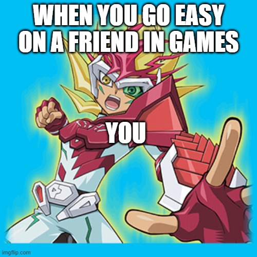 zexal hit you | WHEN YOU GO EASY ON A FRIEND IN GAMES; YOU | image tagged in zexal hit you | made w/ Imgflip meme maker