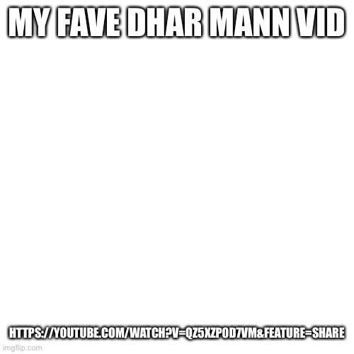 Blank Transparent Square | MY FAVE DHAR MANN VID; HTTPS://YOUTUBE.COM/WATCH?V=QZ5XZP0D7VM&FEATURE=SHARE | image tagged in memes,blank transparent square | made w/ Imgflip meme maker