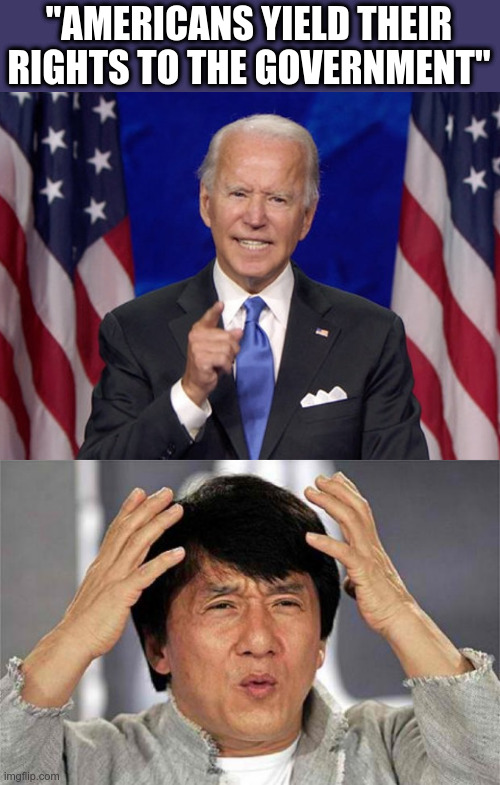 Joe Biden Gaffe #156 | "AMERICANS YIELD THEIR RIGHTS TO THE GOVERNMENT" | image tagged in joe biden,epic jackie chan hq,political meme,government,wtf | made w/ Imgflip meme maker
