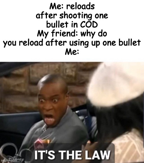 True... | Me: reloads after shooting one bullet in COD
My friend: why do you reload after using up one bullet
Me: | image tagged in it's the law | made w/ Imgflip meme maker