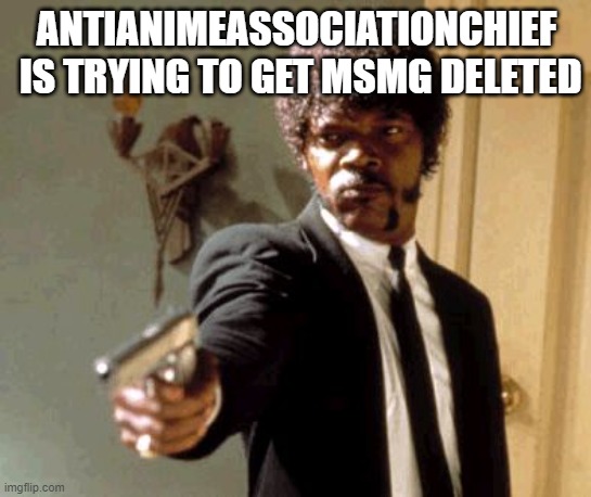 Say That Again I Dare You | ANTIANIMEASSOCIATIONCHIEF  IS TRYING TO GET MSMG DELETED | image tagged in memes,say that again i dare you | made w/ Imgflip meme maker