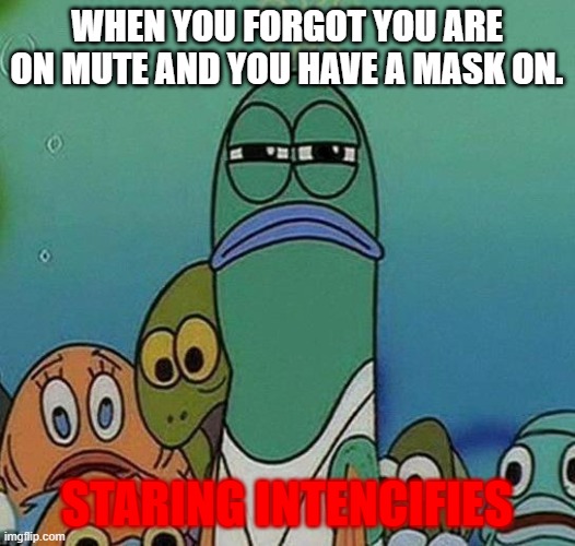 SpongeBob | WHEN YOU FORGOT YOU ARE ON MUTE AND YOU HAVE A MASK ON. STARING INTENCIFIES | image tagged in spongebob | made w/ Imgflip meme maker