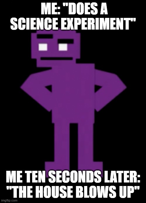 Confused Purple Guy | ME: "DOES A SCIENCE EXPERIMENT"; ME TEN SECONDS LATER: "THE HOUSE BLOWS UP" | image tagged in confused purple guy | made w/ Imgflip meme maker