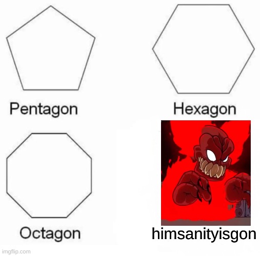 pentagon, hexagon, octagon, himsanityisgon | himsanityisgon | image tagged in memes,pentagon hexagon octagon | made w/ Imgflip meme maker