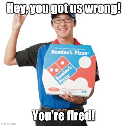 Domino's guy | Hey, you got us wrong! You're fired! | image tagged in domino's guy | made w/ Imgflip meme maker