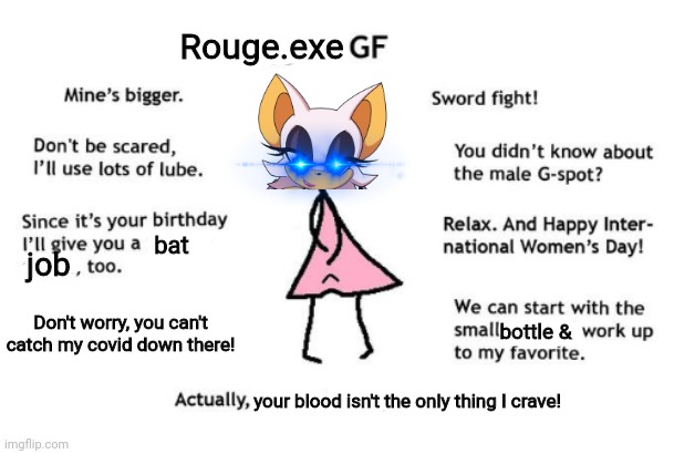 Rouge.exe wants u! | Rouge.exe; bat; job; Don't worry, you can't catch my covid down there! bottle &; your blood isn't the only thing I crave! | image tagged in rougeexe,gf,sonic the hedgehog,wierd,sex | made w/ Imgflip meme maker