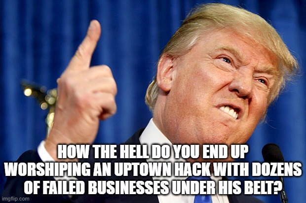 Ya'll seem to be ok with propaganda on the feed. here you f***ing go. | HOW THE HELL DO YOU END UP WORSHIPING AN UPTOWN HACK WITH DOZENS OF FAILED BUSINESSES UNDER HIS BELT? | image tagged in donald trump,schmuck | made w/ Imgflip meme maker