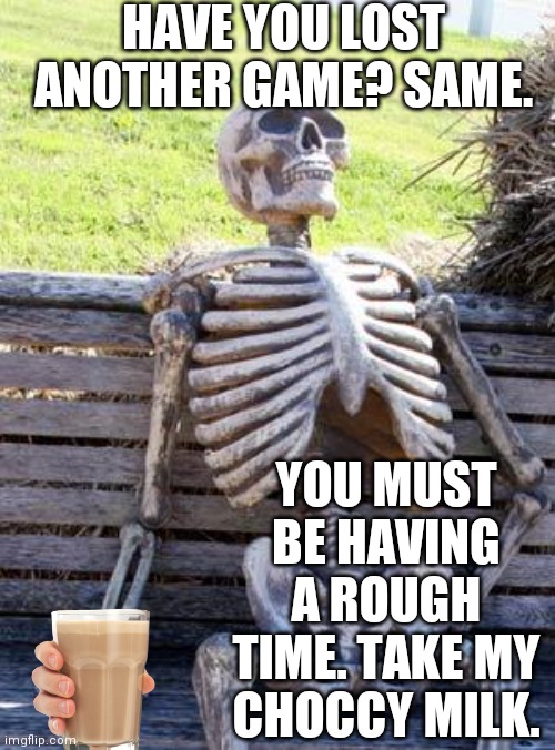 Waiting Skeleton | HAVE YOU LOST ANOTHER GAME? SAME. YOU MUST BE HAVING A ROUGH TIME. TAKE MY CHOCCY MILK. | image tagged in memes,waiting skeleton | made w/ Imgflip meme maker