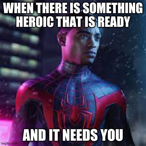 WHEN THERE IS SOMETHING HEROIC THAT IS READY; AND IT NEEDS YOU | made w/ Imgflip meme maker