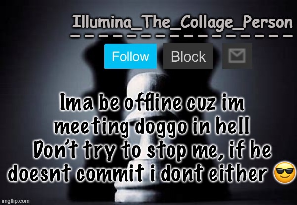 Illumina shadows temp | Ima be offline cuz im meeting doggo in hell
Don’t try to stop me, if he doesnt commit i dont either 😎 | image tagged in illumina shadows temp | made w/ Imgflip meme maker