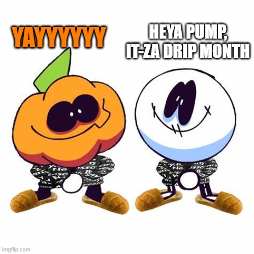 HEYA PUMP, IT-ZA DRIP MONTH; YAYYYYYY | made w/ Imgflip meme maker