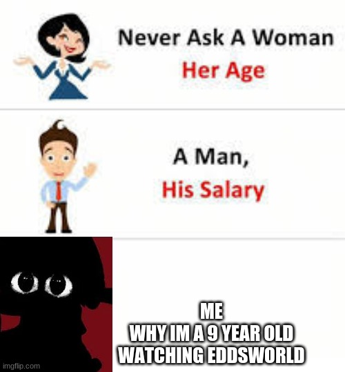 yes its true | ME
WHY IM A 9 YEAR OLD WATCHING EDDSWORLD | image tagged in never ask a woman her age | made w/ Imgflip meme maker
