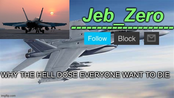 Jeb_Zero F-18 (Made by Uno) | WHY THE HELL DOSE EVERYONE WANT TO DIE | image tagged in jeb_zero f-14 made by uno | made w/ Imgflip meme maker