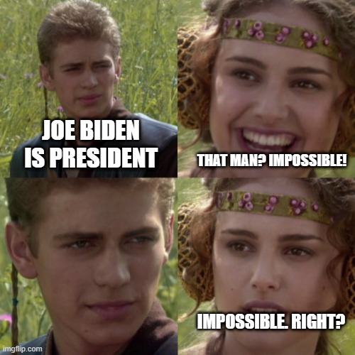 For the better right blank | JOE BIDEN IS PRESIDENT; THAT MAN? IMPOSSIBLE! IMPOSSIBLE. RIGHT? | image tagged in for the better right blank | made w/ Imgflip meme maker