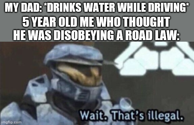 You probably thought this too, didn't you? | MY DAD: *DRINKS WATER WHILE DRIVING*; 5 YEAR OLD ME WHO THOUGHT HE WAS DISOBEYING A ROAD LAW: | image tagged in wait that s illegal | made w/ Imgflip meme maker