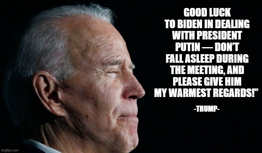 Sleepy Joe | GOOD LUCK TO BIDEN IN DEALING WITH PRESIDENT PUTIN — DON’T FALL ASLEEP DURING THE MEETING, AND PLEASE GIVE HIM MY WARMEST REGARDS!”; -TRUMP- | image tagged in democrats,president,kamala harris,donald trump,liberals,politics | made w/ Imgflip meme maker