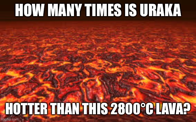 Lava | HOW MANY TIMES IS URAKA HOTTER THAN THIS 2800°C LAVA? | image tagged in lava | made w/ Imgflip meme maker