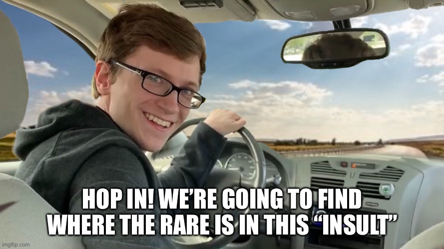 Hop in! | HOP IN! WE’RE GOING TO FIND WHERE THE RARE IS IN THIS “INSULT” | image tagged in hop in | made w/ Imgflip meme maker