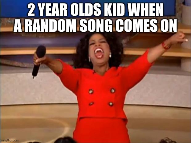 ? | 2 YEAR OLDS KID WHEN A RANDOM SONG COMES ON | image tagged in memes,oprah you get a | made w/ Imgflip meme maker