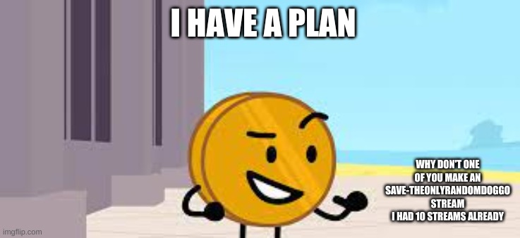 I Have A Plan Coiny | I HAVE A PLAN; WHY DON'T ONE OF YOU MAKE AN SAVE-THEONLYRANDOMDOGGO STREAM
I HAD 10 STREAMS ALREADY | image tagged in i have a plan coiny | made w/ Imgflip meme maker
