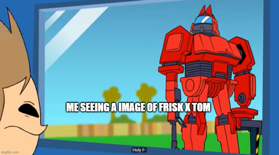 tom holy f- | ME SEEING A IMAGE OF FRISK X TOM | image tagged in tom holy f- | made w/ Imgflip meme maker