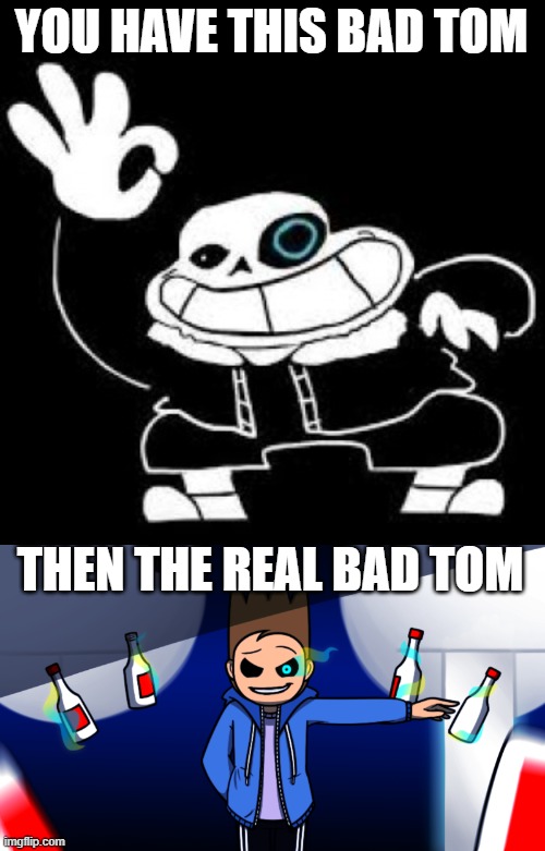 XD | YOU HAVE THIS BAD TOM; THEN THE REAL BAD TOM | image tagged in tom as sans | made w/ Imgflip meme maker