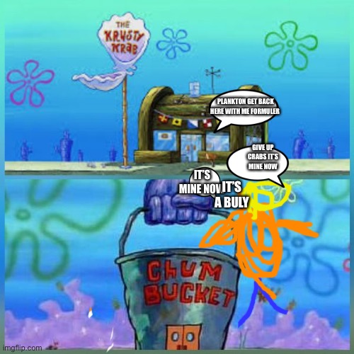 It’s a bully be like | PLANKTON GET BACK HERE WITH ME FORMULER; GIVE UP CRABS IT’S MINE NOW; IT’S MINE NOW; IT’S A BULY | image tagged in memes,krusty krab vs chum bucket | made w/ Imgflip meme maker