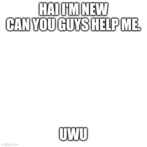 E | HAI I'M NEW CAN YOU GUYS HELP ME. UWU | image tagged in memes,blank transparent square | made w/ Imgflip meme maker