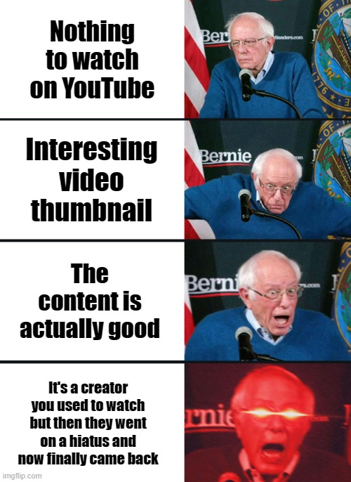 Yeah, had this a couple of times | Nothing to watch on YouTube; Interesting video thumbnail; The content is actually good; It's a creator you used to watch but then they went on a hiatus and now finally came back | image tagged in bernie sanders reaction nuked,youtube,content creator | made w/ Imgflip meme maker