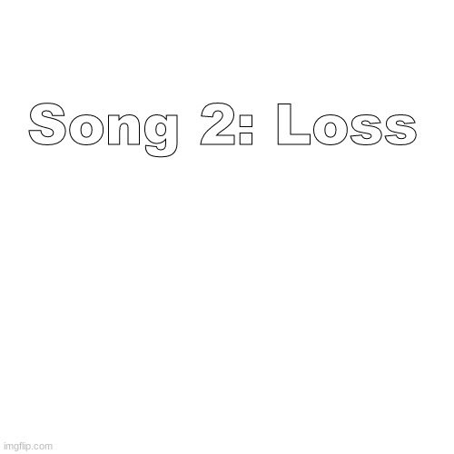 Music | Song 2: Loss | image tagged in memes,blank transparent square,music | made w/ Imgflip meme maker