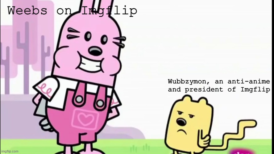 LOL! The template suits him tho | Weebs on Imgflip; Wubbzymon, an anti-anime and president of Imgflip | image tagged in annoyed wubbzy | made w/ Imgflip meme maker