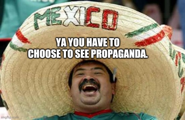 Happy Mexican | YA YOU HAVE TO CHOOSE TO SEE PROPAGANDA. | image tagged in happy mexican | made w/ Imgflip meme maker