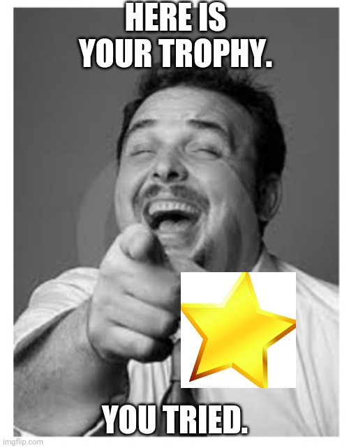 Laughing stock | HERE IS YOUR TROPHY. YOU TRIED. | image tagged in laughing stock | made w/ Imgflip meme maker