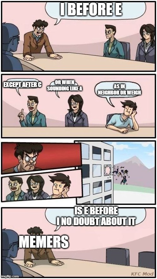 Boardroom Meeting Suggestion 3 | I BEFORE E; OR WHEN SOUNDING LIKE A; EXCEPT AFTER C; AS IN NEIGHBOR OR WEIGH; IS E BEFORE I NO DOUBT ABOUT IT; MEMERS | image tagged in never gonna give you up,never gonna let you down,never gonna run around,and desert you | made w/ Imgflip meme maker
