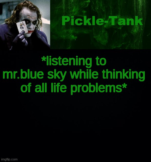 Pickle-Tank but he's a joker | *listening to mr.blue sky while thinking of all life problems*; WHY ME SERIOUSLY I NEVER HAVE ANY LUCK WITH ANYTHING | image tagged in pickle-tank but he's a joker | made w/ Imgflip meme maker