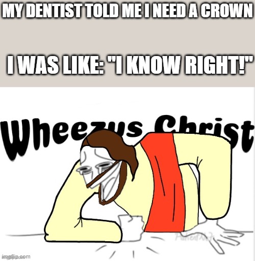 Wheezus Christ | MY DENTIST TOLD ME I NEED A CROWN; I WAS LIKE: "I KNOW RIGHT!" | image tagged in wheezus christ | made w/ Imgflip meme maker