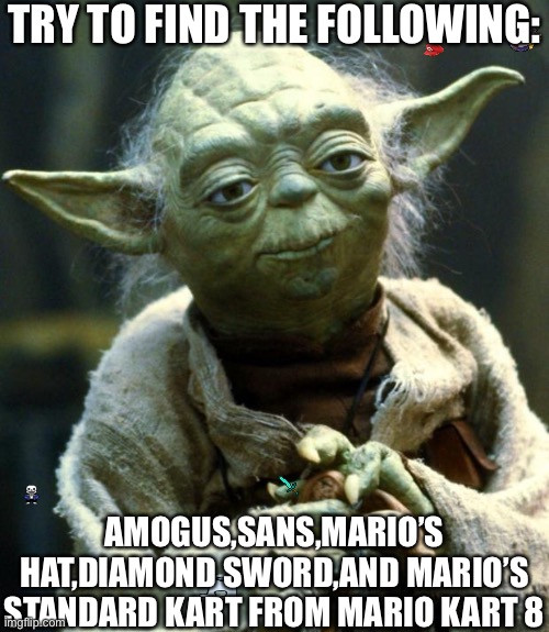 Star Wars Yoda | TRY TO FIND THE FOLLOWING:; AMOGUS,SANS,MARIO’S HAT,DIAMOND SWORD,AND MARIO’S STANDARD KART FROM MARIO KART 8 | image tagged in memes,star wars yoda | made w/ Imgflip meme maker
