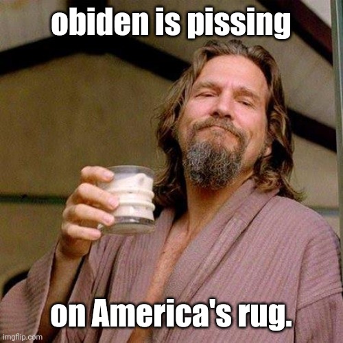 The Dude |  obiden is pissing; on America's rug. | image tagged in the dude | made w/ Imgflip meme maker
