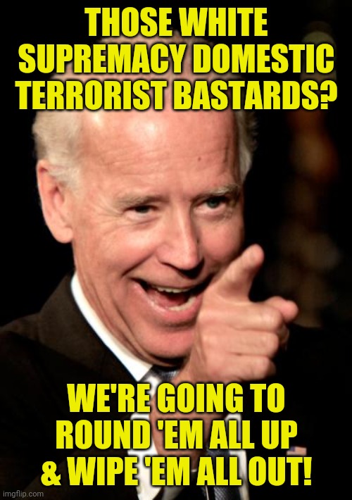 Smilin Biden Meme | THOSE WHITE SUPREMACY DOMESTIC TERRORIST BASTARDS? WE'RE GOING TO ROUND 'EM ALL UP & WIPE 'EM ALL OUT! | image tagged in memes,smilin biden | made w/ Imgflip meme maker