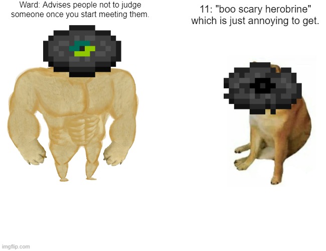 ward > everything | Ward: Advises people not to judge someone once you start meeting them. 11: "boo scary herobrine" which is just annoying to get. | image tagged in memes,buff doge vs cheems | made w/ Imgflip meme maker