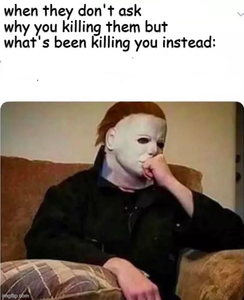 hmmmm good question | when they don't ask why you killing them but what's been killing you instead: | image tagged in michael myers,memes | made w/ Imgflip meme maker