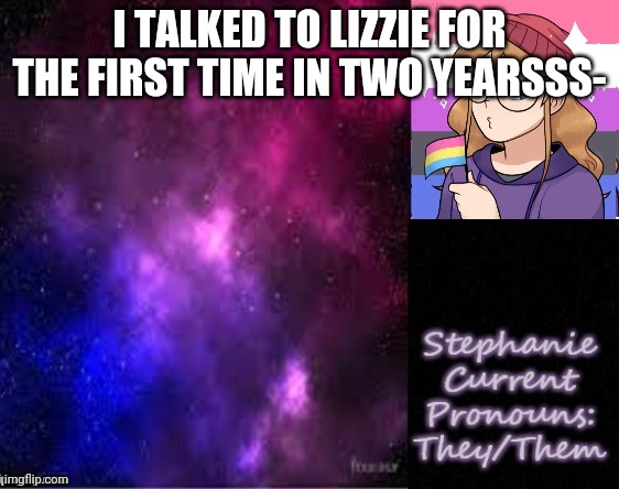 I TALKED TO LIZZIE FOR THE FIRST TIME IN TWO YEARSSS- | image tagged in stephanie 2 0 | made w/ Imgflip meme maker