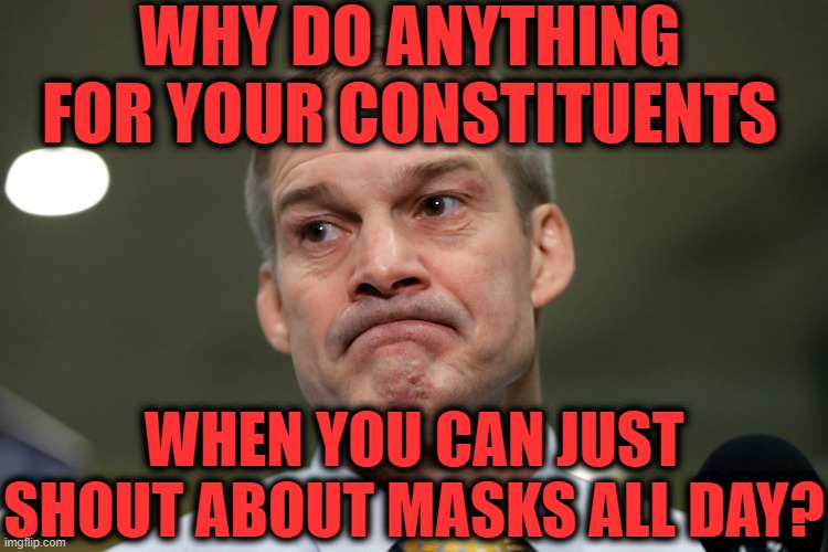 Gym Jordan is a Useless Pustule. | WHY DO ANYTHING FOR YOUR CONSTITUENTS; WHEN YOU CAN JUST SHOUT ABOUT MASKS ALL DAY? | image tagged in jim jordan,gym jordan,facemask,loser,inept,lunatic | made w/ Imgflip meme maker
